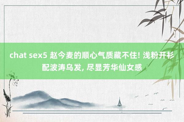 chat sex5 赵今麦的顺心气质藏不住! 浅粉开衫配波涛乌发, 尽显芳华仙女感