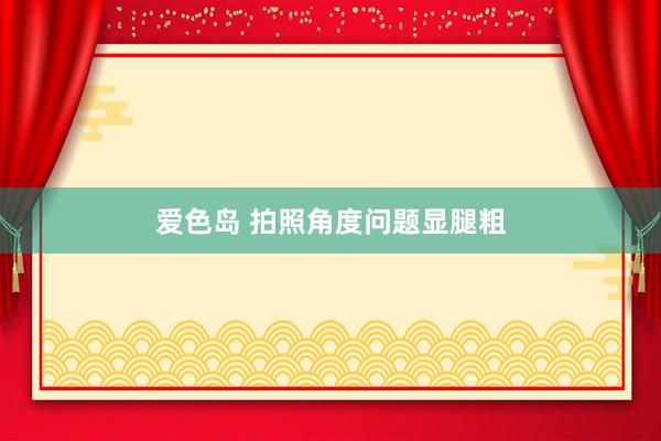 爱色岛 拍照角度问题显腿粗