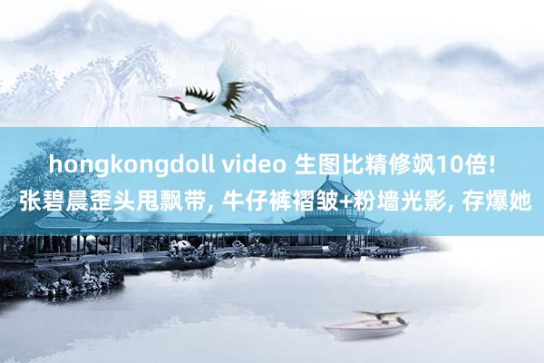 hongkongdoll video 生图比精修飒10倍! 张碧晨歪头甩飘带, 牛仔裤褶皱+粉墙光影, 存爆她