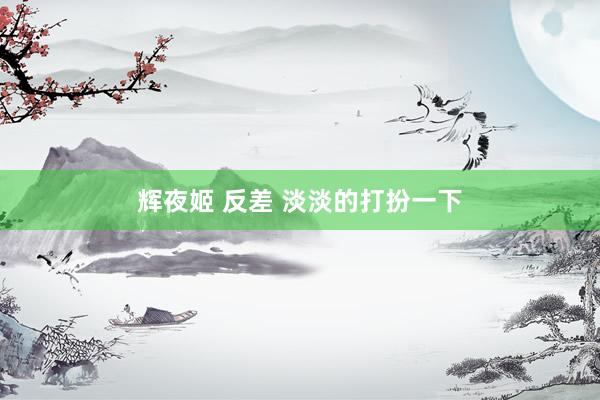 辉夜姬 反差 淡淡的打扮一下