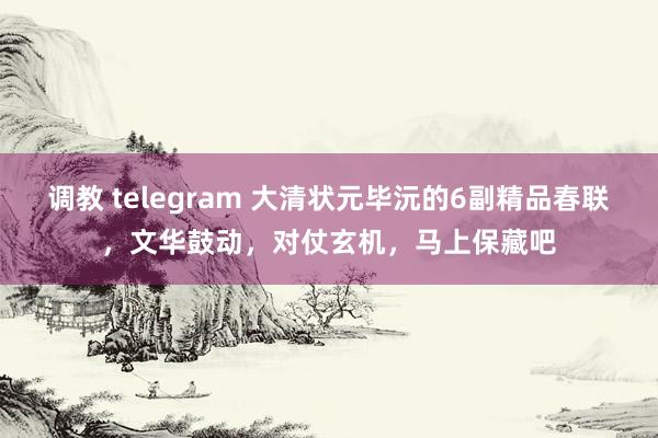 调教 telegram 大清状元毕沅的6副精品春联，文华鼓动，对仗玄机，马上保藏吧