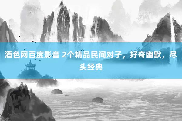 酒色网百度影音 2个精品民间对子，好奇幽默，尽头经典