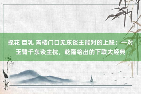 探花 巨乳 青楼门口无东谈主能对的上联：一对玉臂千东谈主枕，乾隆给出的下联太经典