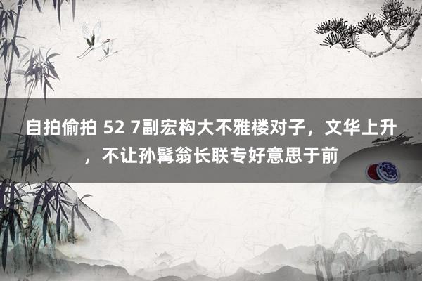自拍偷拍 52 7副宏构大不雅楼对子，文华上升，不让孙髯翁长联专好意思于前