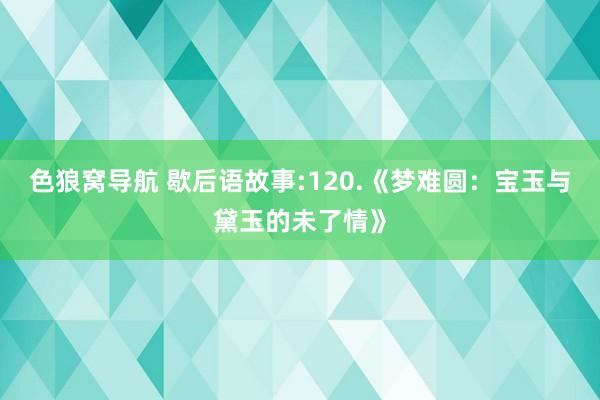 色狼窝导航 歇后语故事:120.《梦难圆：宝玉与黛玉的未了情》