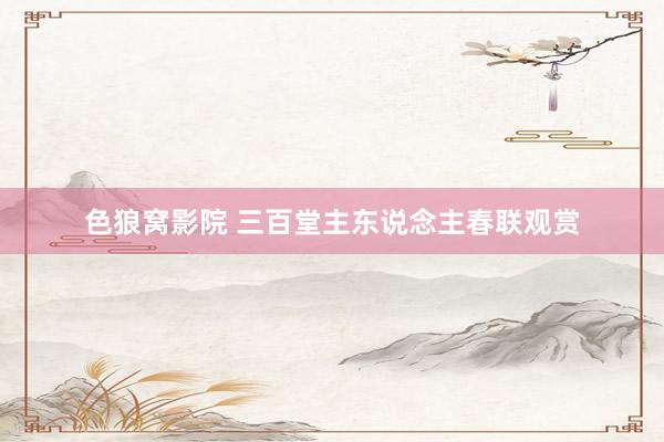 色狼窝影院 三百堂主东说念主春联观赏