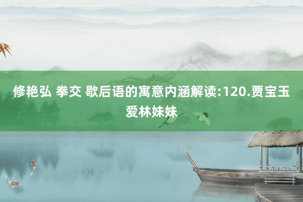修艳弘 拳交 歇后语的寓意内涵解读:120.贾宝玉爱林妹妹