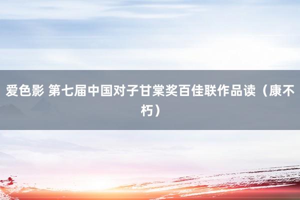 爱色影 第七届中国对子甘棠奖百佳联作品读（康不朽）