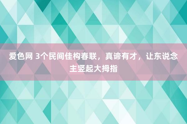 爱色网 3个民间佳构春联，真谛有才，让东说念主竖起大拇指