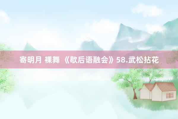 寄明月 裸舞 《歇后语融会》58.武松拈花