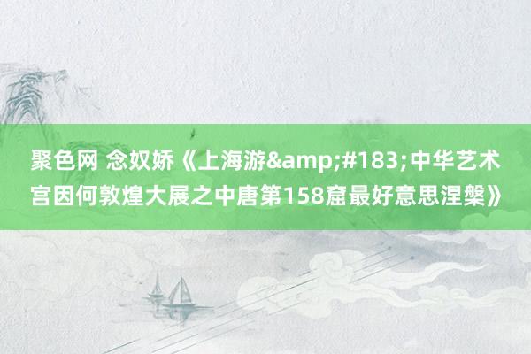 聚色网 念奴娇《上海游&#183;中华艺术宫因何敦煌大展之中唐第158窟最好意思涅槃》