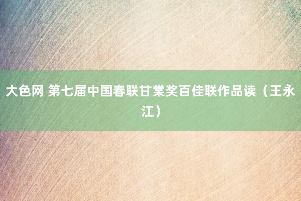大色网 第七届中国春联甘棠奖百佳联作品读（王永江）