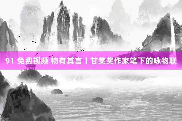 91 免费视频 物有其言丨甘棠奖作家笔下的咏物联
