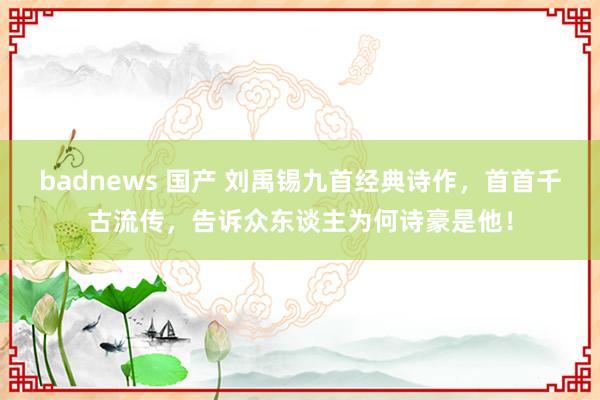 badnews 国产 刘禹锡九首经典诗作，首首千古流传，告诉众东谈主为何诗豪是他！