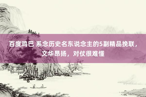 百度鸡巴 系念历史名东说念主的5副精品挽联，文华昂扬，对仗很难懂