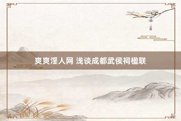 爽爽淫人网 浅谈成都武侯祠楹联