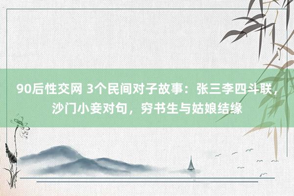 90后性交网 3个民间对子故事：张三李四斗联，沙门小妾对句，穷书生与姑娘结缘