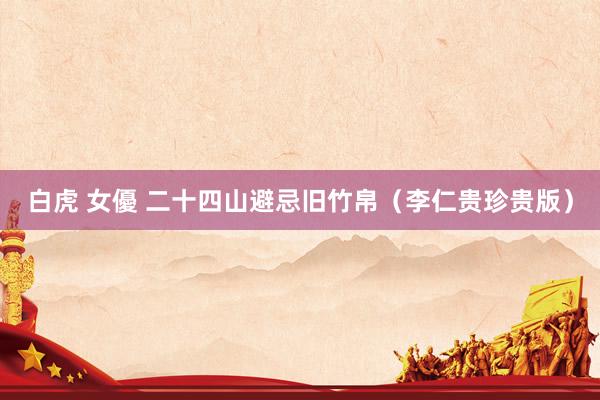 白虎 女優 二十四山避忌旧竹帛（李仁贵珍贵版）