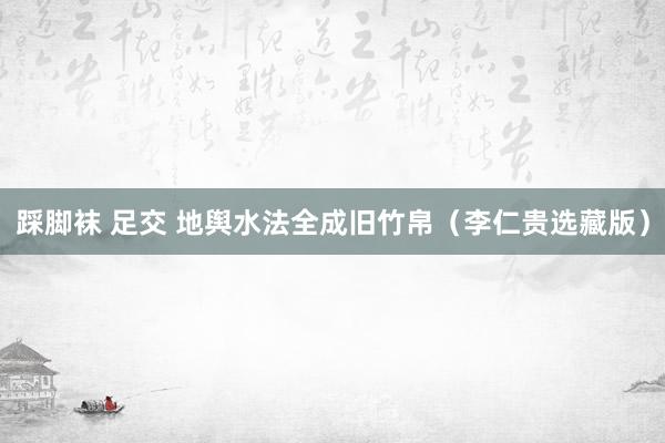 踩脚袜 足交 地舆水法全成旧竹帛（李仁贵选藏版）