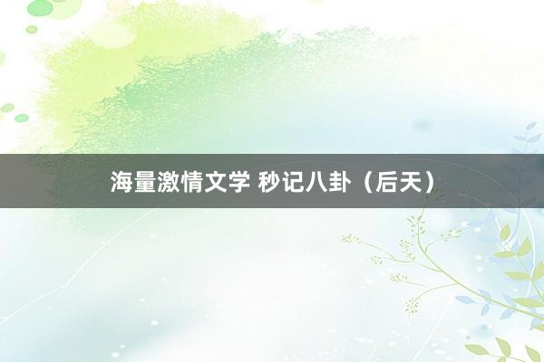 海量激情文学 秒记八卦（后天）