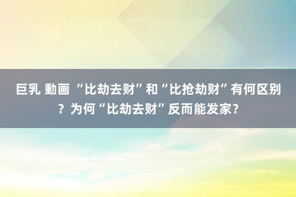 巨乳 動画 “比劫去财”和“比抢劫财”有何区别？为何“比劫去财”反而能发家？
