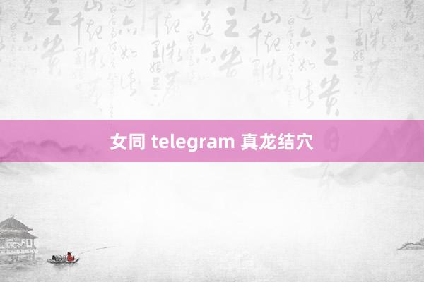 女同 telegram 真龙结穴
