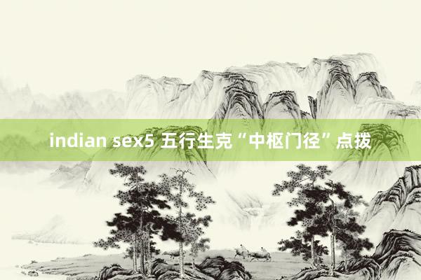 indian sex5 五行生克“中枢门径”点拨