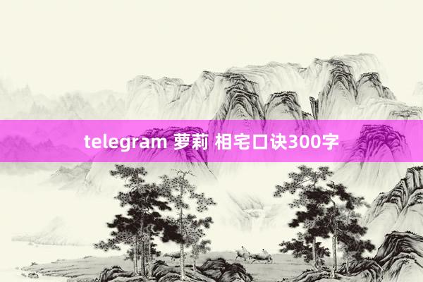 telegram 萝莉 相宅口诀300字