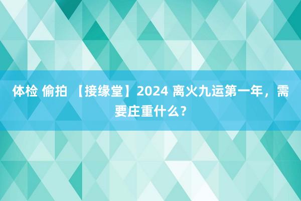 体检 偷拍 【接缘堂】2024 离火九运第一年，需要庄重什么？
