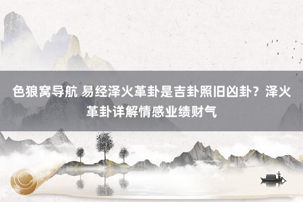 色狼窝导航 易经泽火革卦是吉卦照旧凶卦？泽火革卦详解情感业绩财气