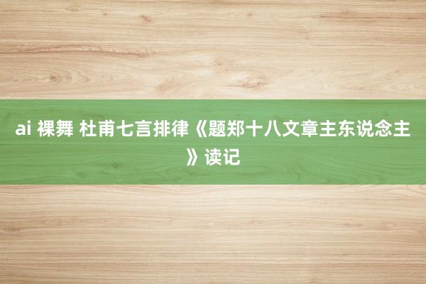 ai 裸舞 杜甫七言排律《题郑十八文章主东说念主》读记