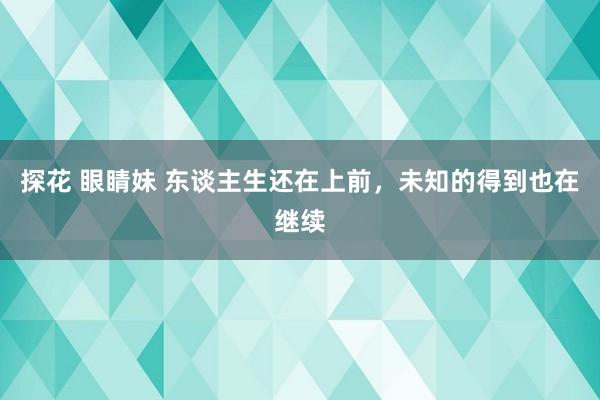 探花 眼睛妹 东谈主生还在上前，未知的得到也在继续