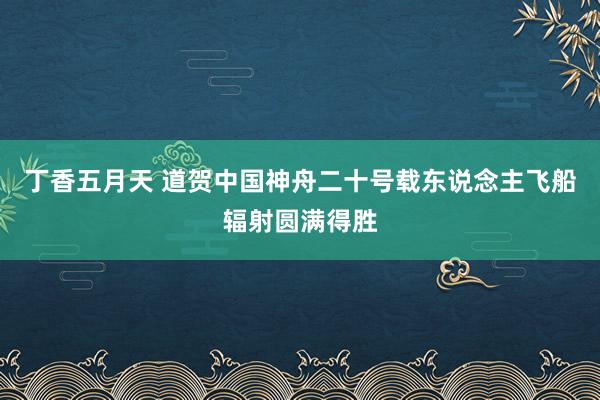 丁香五月天 道贺中国神舟二十号载东说念主飞船辐射圆满得胜
