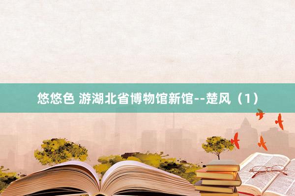 悠悠色 游湖北省博物馆新馆--楚风（1）