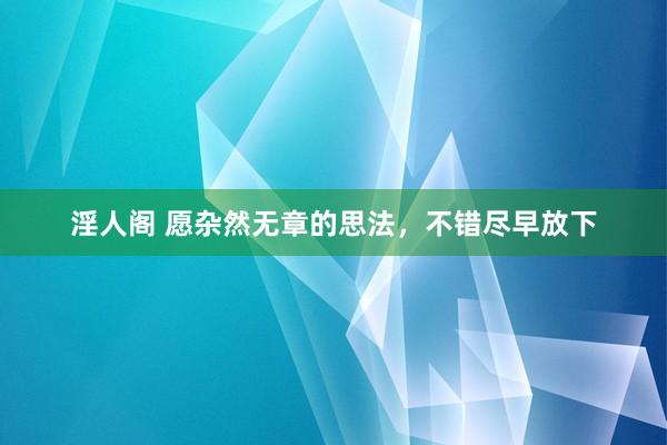 淫人阁 愿杂然无章的思法，不错尽早放下