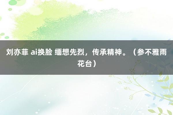 刘亦菲 ai换脸 缅想先烈，传承精神。（参不雅雨花台）