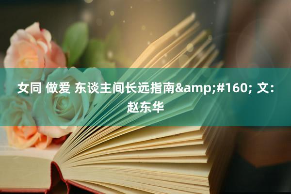 女同 做爱 东谈主间长远指南&#160; 文：赵东华