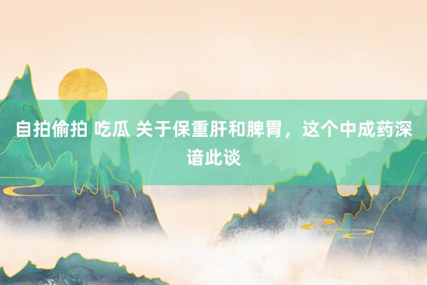 自拍偷拍 吃瓜 关于保重肝和脾胃，这个中成药深谙此谈