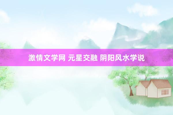 激情文学网 元星交融 阴阳风水学说