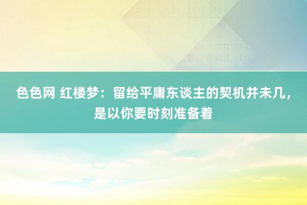 色色网 红楼梦：留给平庸东谈主的契机并未几，是以你要时刻准备着