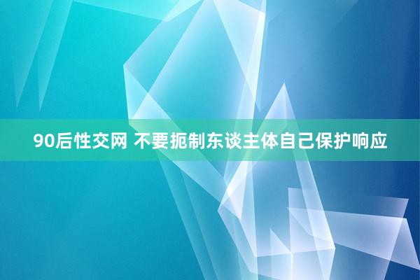 90后性交网 不要扼制东谈主体自己保护响应