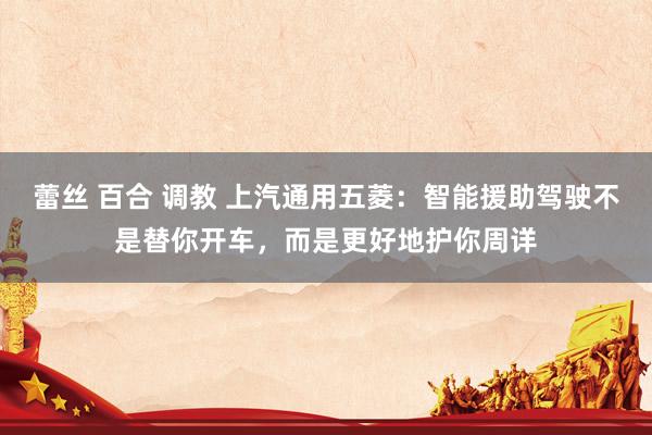 蕾丝 百合 调教 上汽通用五菱：智能援助驾驶不是替你开车，而是更好地护你周详