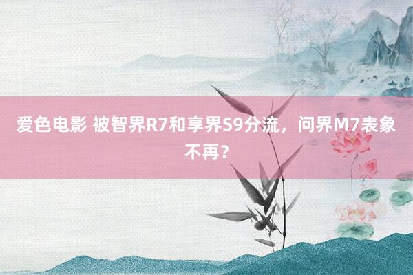 爱色电影 被智界R7和享界S9分流，问界M7表象不再？