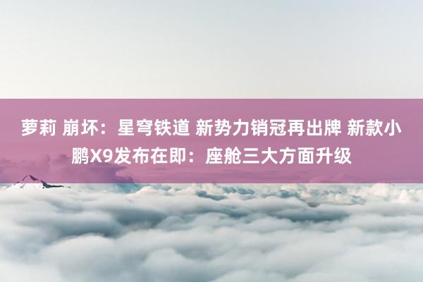 萝莉 崩坏：星穹铁道 新势力销冠再出牌 新款小鹏X9发布在即：座舱三大方面升级